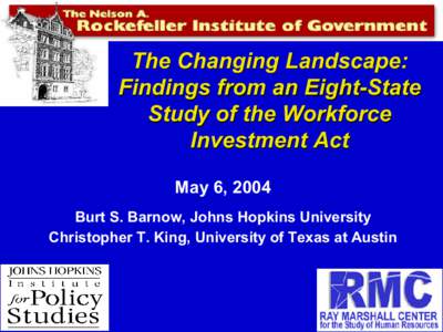 The Changing Landscape: Findings from an Eight-State Study of the Workforce Investment Act May 6, 2004 Burt S. Barnow, Johns Hopkins University