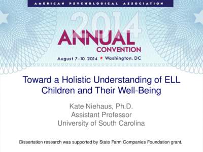 Toward a Holistic Understanding of ELL Children and Their Well-Being Kate Niehaus, Ph.D. Assistant Professor University of South Carolina Dissertation research was supported by State Farm Companies Foundation grant.