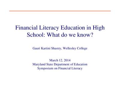 Financial Literacy Education in High School: What do we know? Gauri Kartini Shastry, Wellesley College March 12, 2014 Maryland State Department of Education