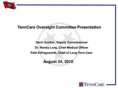 TennCare Oversight Committee Presentation  Darin Gordon, Deputy Commissioner Dr. Wendy Long, Chief Medical Officer Patti Killingsworth, Chief of Long-Term Care