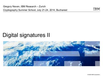 Gregory Neven, IBM Research – Zurich Cryptography Summer School, July 21-24, 2014, Bucharest Digital signatures II  © 2009 IBM Corporation