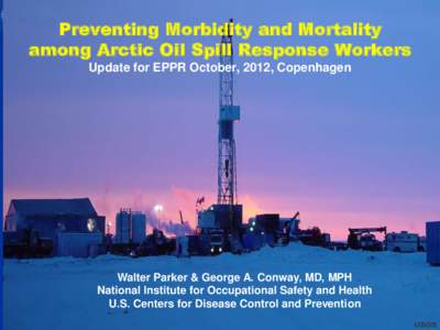 Preventing Morbidity and Mortality among Arctic Oil Spill Response Workers Update for EPPR October, 2012, Copenhagen Walter Parker & George A. Conway, MD, MPH National Institute for Occupational Safety and Health