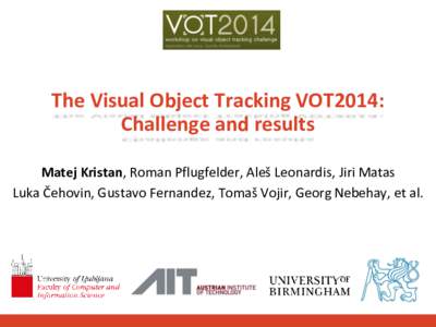 The Visual Object Tracking VOT2014: Challenge and results Matej Kristan, Roman Pflugfelder, Aleš Leonardis, Jiri Matas Luka Čehovin, Gustavo Fernandez, Tomaš Vojir, Georg Nebehay, et al.  Outline