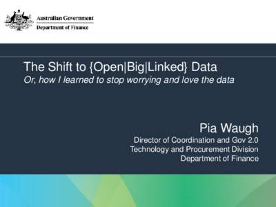 The Shift to {Open|Big|Linked} Data Or, how I learned to stop worrying and love the data Pia Waugh Director of Coordination and Gov 2.0 Technology and Procurement Division