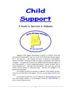 Child Support A Guide to Services in Alabama Alabama’s Child Support Enforcement Program is a Federal, State and local partnership designed to get your child the financial and medical support