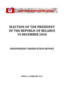 ELECTION OF THE PRESIDENT OF THE REPUBLIC OF BELARUS 19 DECEMBER 2010 INDEPENDENT OBSERVATION REPORT