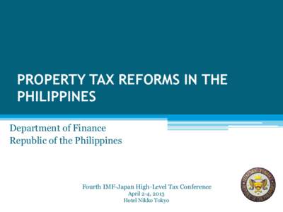 Property Tax Reform in the Philippines; By Department of Finance, Republic of the Philippines; Presented at The Fourth IMF-Japan High-Level Tax Conference for Asian Countries, Tokyo, Japan, April 2-4, 2013