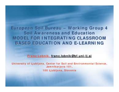 European Soil Bureau – Working Group 4 Soil Awareness and Education MODEL FOR INTEGRATING CLASSROOM BASED EDUCATION AND E-LEARNING Franc Lobnik, [removed] University of Ljubljana, Center for Soil and En