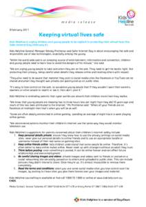 8 February[removed]Keeping virtual lives safe Kids Helpline is urging children and young people to be vigilant in protecting their virtual lives this Safer Internet Day (February 8). Kids Helpline General Manager Wendy Pro