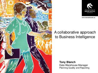 A collaborative approach to Business Intelligence Tony Blanch Data Warehouse Manager Planning Quality and Reporting