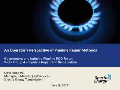 An Operator’s Perspective of Pipeline Repair Methods Government and Industry Pipeline R&D Forum Work Group 4 – Pipeline Repair and Remediation Steve Rapp P.E. Manager, – Metallurgical Services Spectra Energy Transm