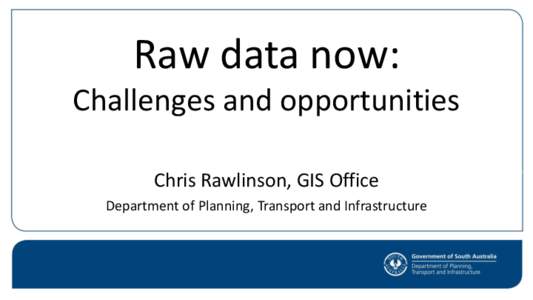 Raw data now: Challenges and opportunities Chris Rawlinson, GIS Office Department of Planning, Transport and Infrastructure  Big data