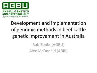 Development and implementation of genomic methods in beef cattle genetic improvement in Australia Rob Banks (AGBU) Alex McDonald (ABRI)