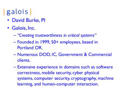 • David Burke, PI • Galois, Inc. – “Creating trustworthiness in critical systems” – Founded in 1999, 50+ employees, based in Portland OR. – Numerous DOD, IC, Government & Commercial