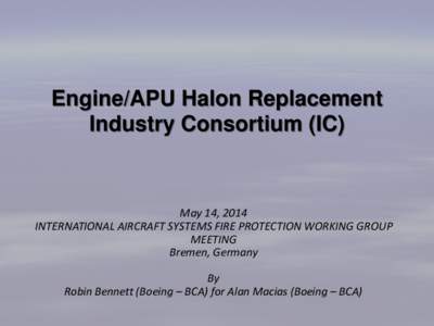 Engine/APU Halon Replacement Industry Consortium (IC) May 14, 2014 INTERNATIONAL AIRCRAFT SYSTEMS FIRE PROTECTION WORKING GROUP MEETING