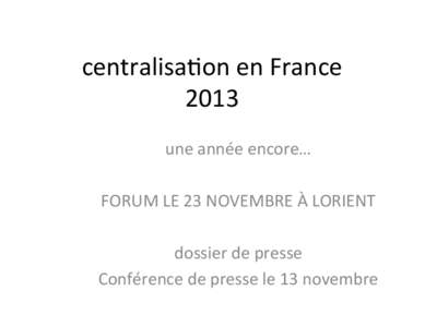 centralisa*on	
  en	
  France	
   2013	
   une	
  année	
  encore…	
     FORUM	
  LE	
  23	
  NOVEMBRE	
  À	
  LORIENT	
   	
  