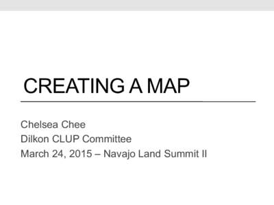 CREATING A MAP Chelsea Chee Dilkon CLUP Committee March 24, 2015 – Navajo Land Summit II  Outline