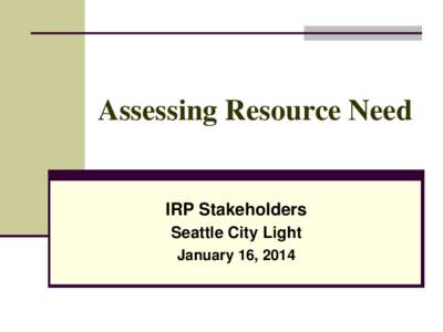 Assessing Resource Need  IRP Stakeholders Seattle City Light January 16, 2014