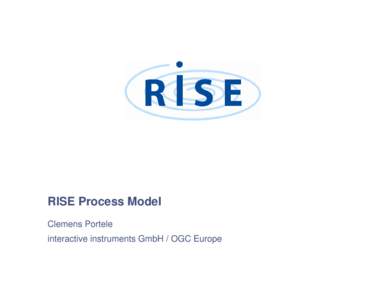 RISE Process Model Clemens Portele interactive instruments GmbH / OGC Europe RISE Process • RISE intends to create a repeatable methodology