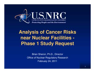 Analysis of Cancer Risks near Nuclear Facilities Phase 1 Study Request Brian Sheron, Ph.D., Director Office of Nuclear Regulatory Research February 24, 2011 1