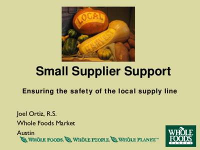 Small Supplier Support Ensuring the safety of the local supply line Joel Ortiz, R.S. Whole Foods Market Austin