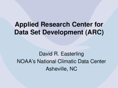 Applied Research Center for Data Set Development (ARC) David R. Easterling NOAA’s National Climatic Data Center Asheville, NC