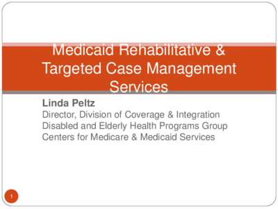 Medicaid Rehabilitative & Targeted Case Management Services Linda Peltz Director, Division of Coverage & Integration Disabled and Elderly Health Programs Group