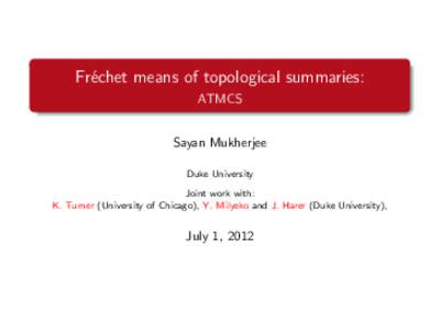 Fr´echet means of topological summaries: ATMCS Sayan Mukherjee Duke University Joint work with: K. Turner (University of Chicago), Y. Milyeko and J. Harer (Duke University),