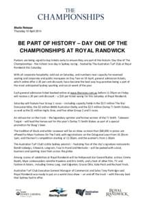 Media Release Thursday 10 April 2014 BE PART OF HISTORY – DAY ONE OF THE CHAMPIONSHIPS AT ROYAL RANDWICK Punters are being urged to buy tickets early to ensure they are part of the historic Day One of The