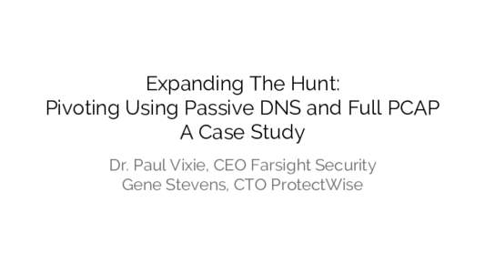 Expanding The Hunt: Pivoting Using Passive DNS and Full PCAP A Case Study Dr. Paul Vixie, CEO Farsight Security Gene Stevens, CTO ProtectWise