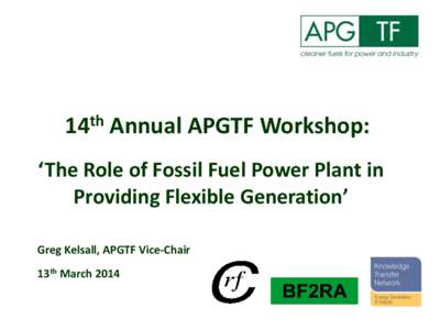 14th Annual APGTF Workshop: ‘The Role of Fossil Fuel Power Plant in Providing Flexible Generation’ Greg Kelsall, APGTF Vice-Chair 13th March 2014