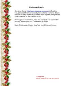 Christmas Carols Christmas Corner (http://www.christmas-corner.com) offers this free, printable Christmas Carols Lyrics booklet to everyone. Simply print out as many copies as you need, staple together, and give one to e