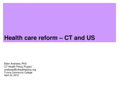 Health care reform – CT and US  Ellen Andrews, PhD CT Health Policy Project  Tunxis Community College