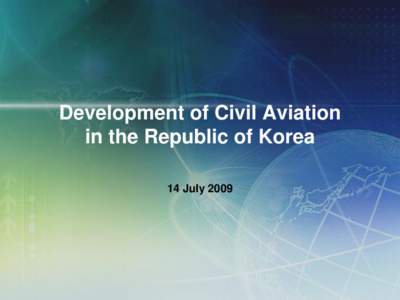 Development of Civil Aviation in the Republic of Korea 14 July 2009 Development of Korea’s Civil Aviation