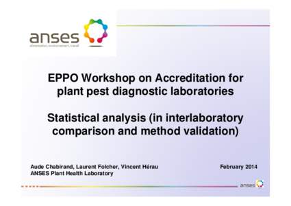 EPPO Workshop on Accreditation for plant pest diagnostic laboratories Statistical analysis (in interlaboratory comparison and method validation) Aude Chabirand, Laurent Folcher, Vincent Hérau ANSES Plant Health Laborato