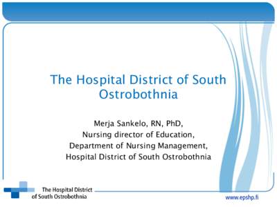 The Hospital District of South Ostrobothnia Merja Sankelo, RN, PhD, Nursing director of Education, Department of Nursing Management, Hospital District of South Ostrobothnia