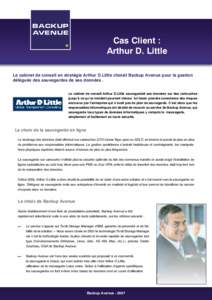 Cas Client : Arthur D. Little Le cabinet de conseil en stratégie Arthur D.Little choisit Backup Avenue pour la gestion déléguée des sauvegardes de ses données . Le cabinet de conseil Arthur D.Little sauvegardait ses