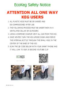 EcoKeg Safety Notice ATTENTION ALL ONE WAY KEG USERS 1. ALL PLASTIC KEGS MUST BE DE-GASSED AND DE-COMMISSIONED AFTER USE 2. THE FOLLOWING PROCESS MUST BE UNDERTAKEN IN A