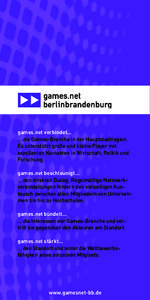 games.net verbindet… … die Games-Branche in der Hauptstadtregion. Es unterstützt große und kleine Player mit exzellenten Kontakten in Wirtschaft, Politik und Forschung. games.net beschleunigt…