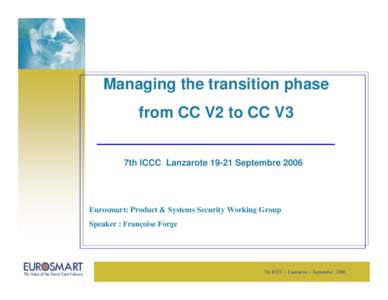 Managing the transition phase from CC V2 to CC V3 7th ICCC LanzaroteSeptembre 2006 Eurosmart: Product & Systems Security Working Group Speaker : Françoise Forge