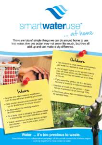 There are lots of simple things we can do around home to use less water. Any one action may not seem like much, but they all add up and can make a big difference. Water … it’s too precious to waste. SmartWaterUse is 