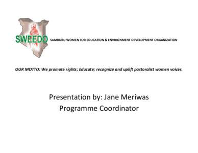 ‐ SAMBURU WOMEN FOR EDUCATION & ENVIRONMENT DEVELOPMENT ORGANIZATION  OUR MOTTO: We promote rights; Educate; recognize and uplift pastoralist women voices. Presentation by: Jane Meriwas Programme C