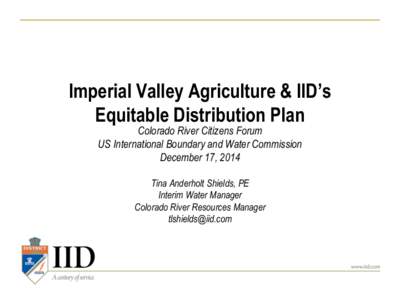 Imperial Valley Agriculture & IID’s Equitable Distribution Plan Colorado River Citizens Forum US International Boundary and Water Commission December 17, 2014 Tina Anderholt Shields, PE