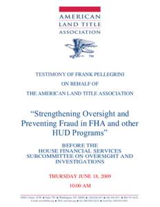 TESTIMONY OF FRANK PELLEGRINI ON BEHALF OF THE AMERICAN LAND TITLE ASSOCIATION “Strengthening Oversight and Preventing Fraud in FHA and other