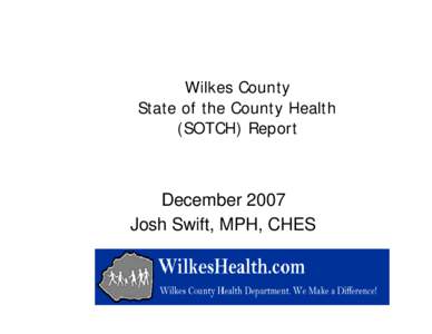 Wilkes County State of the County Health (SOTCH) Report December 2007 Josh Swift, MPH, CHES
