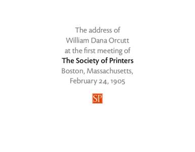 The address of William Dana Orcutt at the first meeting of The Society of Printers Boston, Massachusetts, February 24, 1905