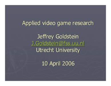 Applied video game research Jeffrey Goldstein  Utrecht University 10 April 2006
