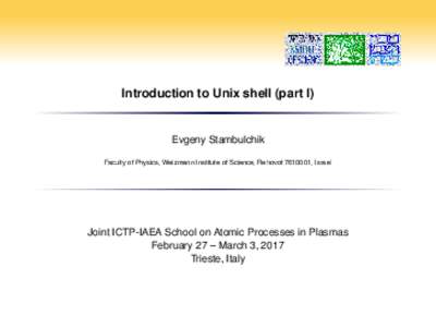 Introduction to Unix shell (part I)  Evgeny Stambulchik Faculty of Physics, Weizmann Institute of Science, Rehovot, Israel  Joint ICTP-IAEA School on Atomic Processes in Plasmas