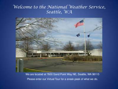 Welcome to the National Weather Service, Seattle, WA We are located at 7600 Sand Point Way NE, Seattle, WA[removed]Please enter our Virtual Tour for a sneak peak of what we do.