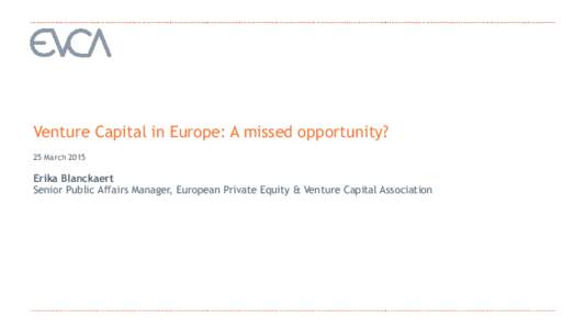 Venture Capital in Europe: A missed opportunity? 25 March 2015 Erika Blanckaert Senior Public Affairs Manager, European Private Equity & Venture Capital Association